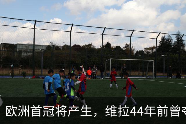 欧洲首冠将产生，维拉44年前曾夺冠，巴黎全力追赶皇家马德里