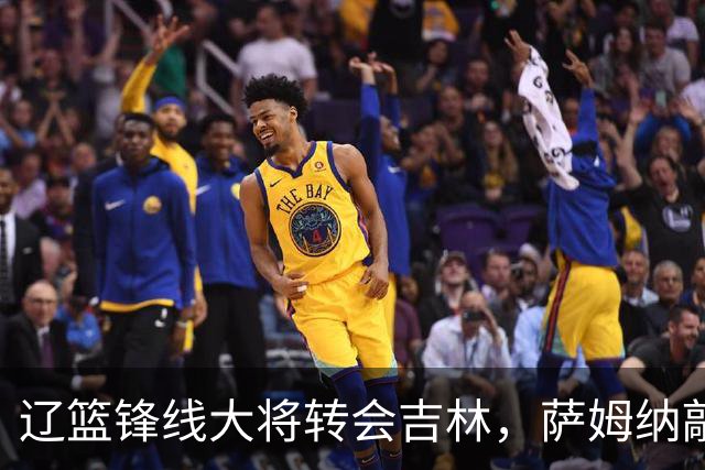 辽篮锋线大将转会吉林，萨姆纳敲定续约广东，山东报价NBA级别后卫，于德豪试训福建